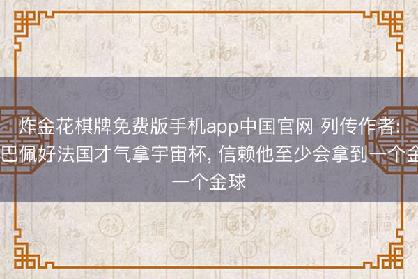 炸金花棋牌免费版手机app中国官网 列传作者: 姆巴佩好法国才气拿宇宙杯， 信赖他至少会拿到一个金球