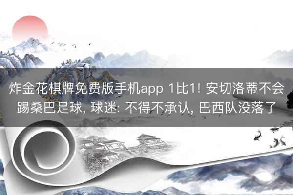 炸金花棋牌免费版手机app 1比1! 安切洛蒂不会踢桑巴足球， 球迷: 不得不承认， 巴西队没落了
