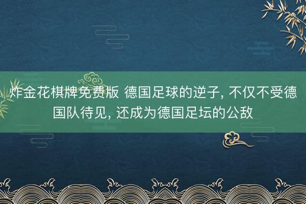 炸金花棋牌免费版 德国足球的逆子, 不仅不受德国队待见, 还成为德国足坛的公敌