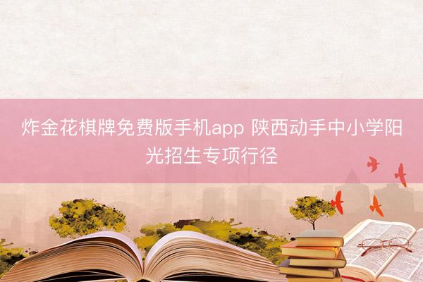 炸金花棋牌免费版手机app 陕西动手中小学阳光招生专项行径