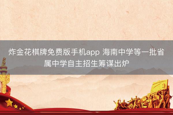 炸金花棋牌免费版手机app 海南中学等一批省属中学自主招生筹谋出炉