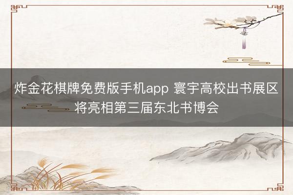 炸金花棋牌免费版手机app 寰宇高校出书展区将亮相第三届东北书博会