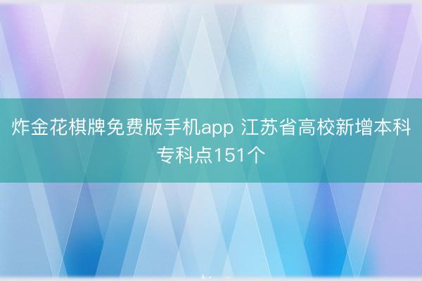 炸金花棋牌免费版手机app 江苏省高校新增本科专科点151个