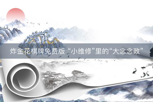 炸金花棋牌免费版 “小维修”里的“大念念政”