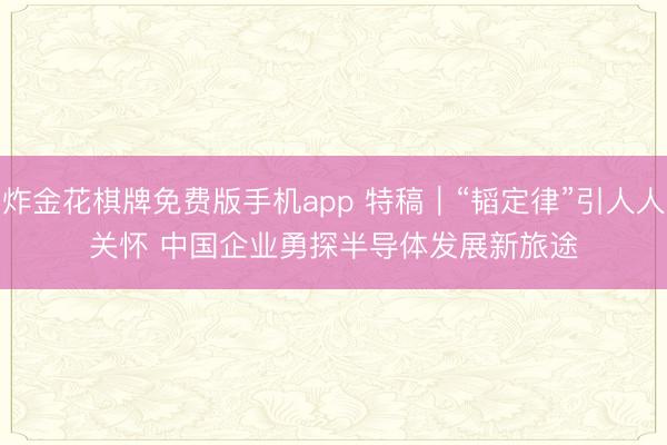 炸金花棋牌免费版手机app 特稿｜“韬定律”引人人关怀 中国企业勇探半导体发展新旅途
