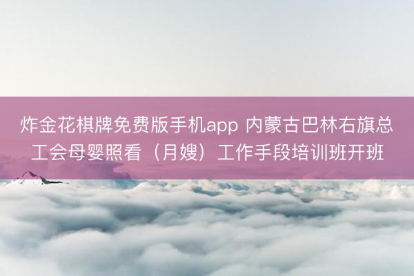 炸金花棋牌免费版手机app 内蒙古巴林右旗总工会母婴照看(月嫂)工作手段培训班开班