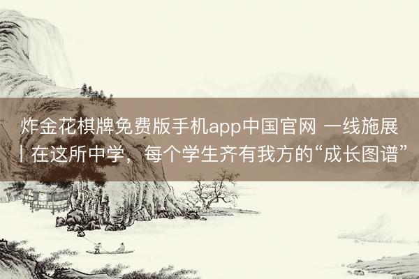 炸金花棋牌免费版手机app中国官网 一线施展丨在这所中学，每个学生齐有我方的“成长图谱”