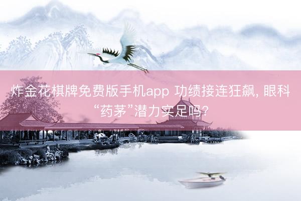 炸金花棋牌免费版手机app 功绩接连狂飙， 眼科“药茅”潜力实足吗?