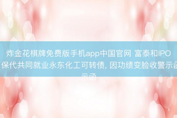 炸金花棋牌免费版手机app中国官网 富泰和IPO， 保代共同就业永东化工可转债， 因功绩变脸收警示函