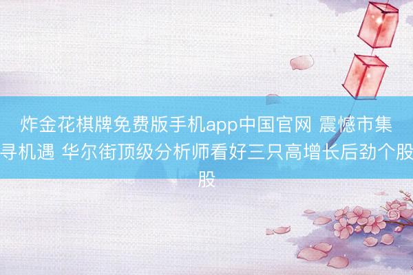 炸金花棋牌免费版手机app中国官网 震憾市集寻机遇 华尔街顶级分析师看好三只高增长后劲个股