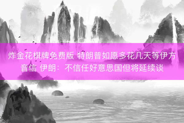 炸金花棋牌免费版 特朗普如愿多花几天等伊方音信 伊朗：不信任好意思国但将延续谈