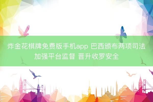 炸金花棋牌免费版手机app 巴西颁布两项司法加强平台监督 晋升收罗安全