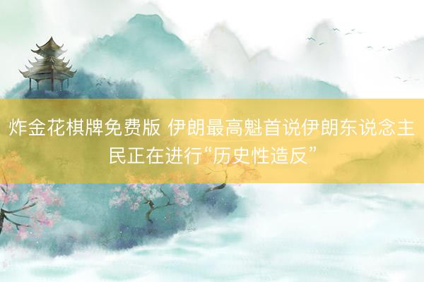 炸金花棋牌免费版 伊朗最高魁首说伊朗东说念主民正在进行“历史性造反”