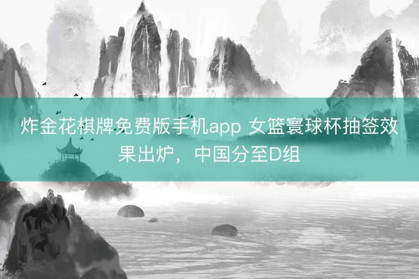 炸金花棋牌免费版手机app 女篮寰球杯抽签效果出炉，中国分至D组