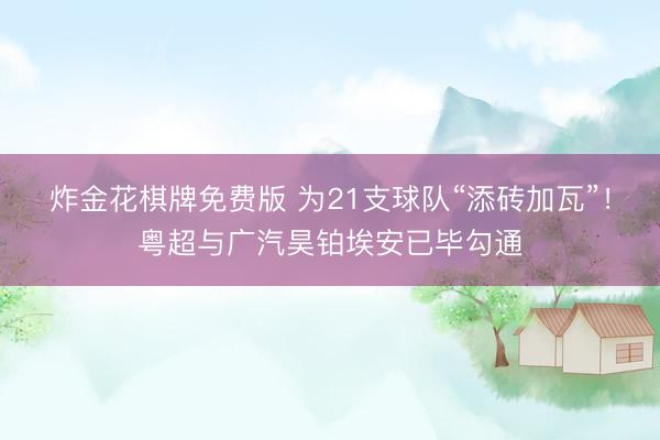 炸金花棋牌免费版 为21支球队“添砖加瓦”！粤超与广汽昊铂埃安已毕勾通