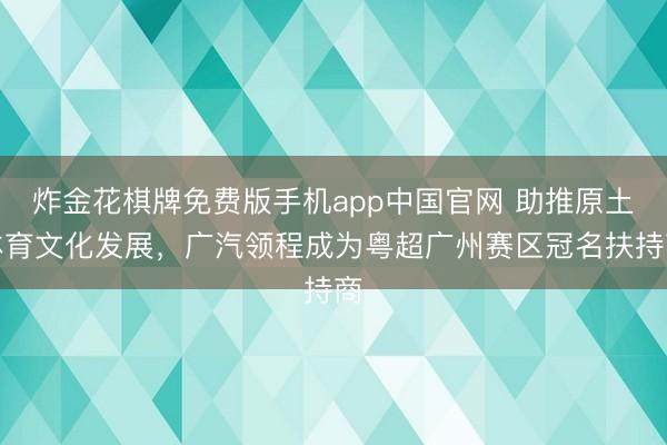 炸金花棋牌免费版手机app中国官网 助推原土体育文化发展,广汽领程成为粤超广州赛区冠名扶持商