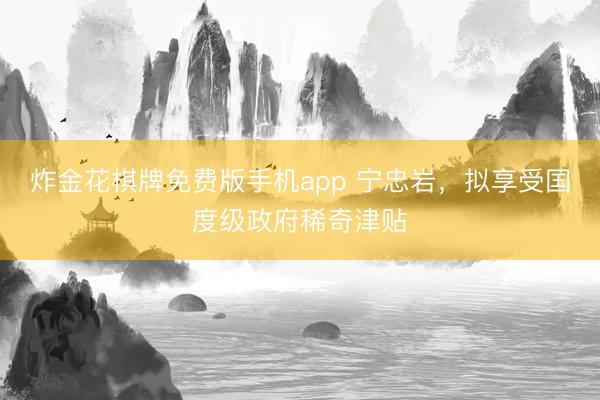 炸金花棋牌免费版手机app 宁忠岩，拟享受国度级政府稀奇津贴