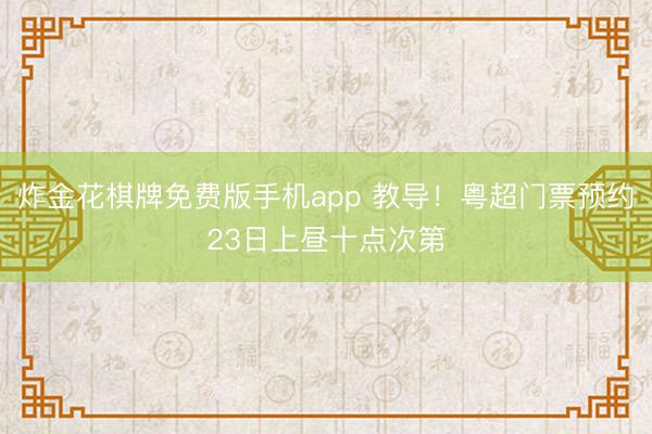 炸金花棋牌免费版手机app 教导！粤超门票预约23日上昼十点次第