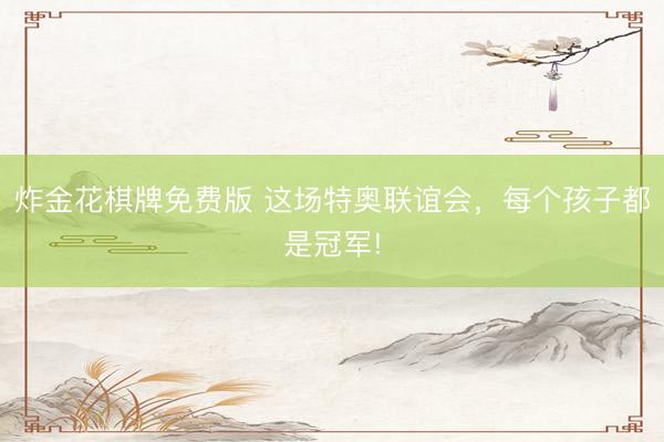炸金花棋牌免费版 这场特奥联谊会，每个孩子都是冠军!