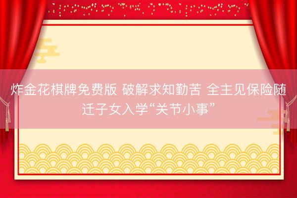炸金花棋牌免费版 破解求知勤苦 全主见保险随迁子女入学“关节小事”