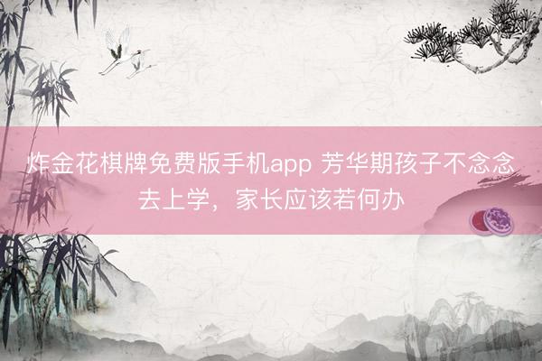 炸金花棋牌免费版手机app 芳华期孩子不念念去上学,家长应该若何办