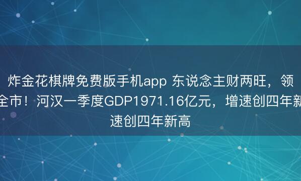 炸金花棋牌免费版手机app 东说念主财两旺,领跑全市!河汉一季度GDP1971.16亿元,增速创四年新高