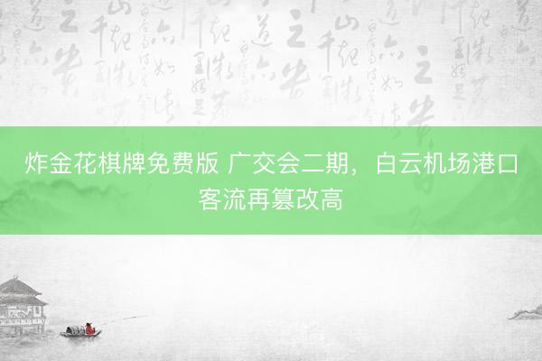 炸金花棋牌免费版 广交会二期，白云机场港口客流再篡改高