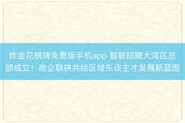 炸金花棋牌免费版手机app 智联招聘大湾区总部成立！政企联袂共绘区域东谈主才发展新蓝图