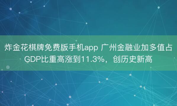 炸金花棋牌免费版手机app 广州金融业加多值占GDP比重高涨到11.3%，创历史新高