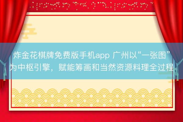 炸金花棋牌免费版手机app 广州以“一张图”为中枢引擎,赋能筹画和当然资源料理全过程