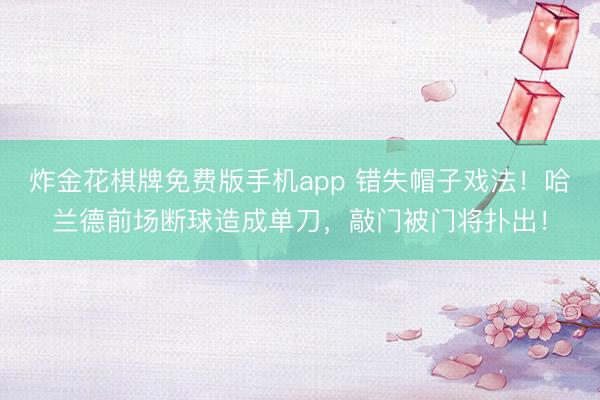 炸金花棋牌免费版手机app 错失帽子戏法！哈兰德前场断球造成单刀，敲门被门将扑出！