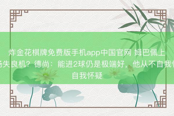 炸金花棋牌免费版手机app中国官网 姆巴佩上半场失良机?德尚:能进2球仍是极端好,他从不自我怀疑