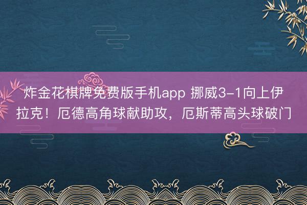 炸金花棋牌免费版手机app 挪威3-1向上伊拉克！厄德高角球献助攻，厄斯蒂高头球破门