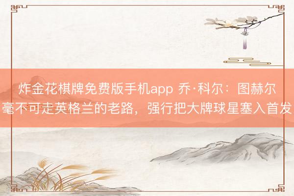 炸金花棋牌免费版手机app 乔·科尔：图赫尔毫不可走英格兰的老路，强行把大牌球星塞入首发