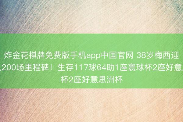 炸金花棋牌免费版手机app中国官网 38岁梅西迎国度队200场里程碑！生存117球64助1座寰球杯2座好意思洲杯