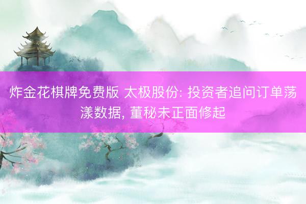 炸金花棋牌免费版 太极股份: 投资者追问订单荡漾数据, 董秘未正面修起