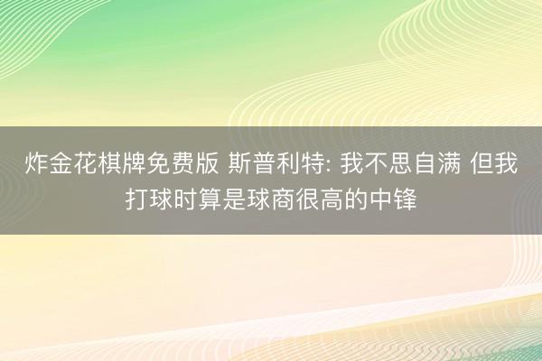 炸金花棋牌免费版 斯普利特: 我不思自满 但我打球时算是球商很高的中锋