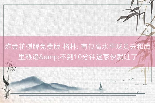 炸金花棋牌免费版 格林: 有位高水平球员去和库里熟谙&不到10分钟这家伙就吐了